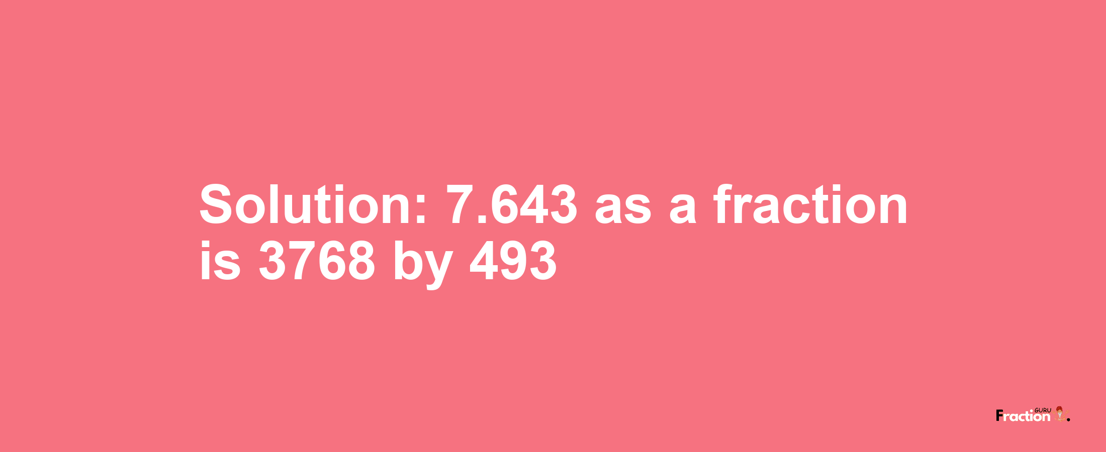 Solution:7.643 as a fraction is 3768/493